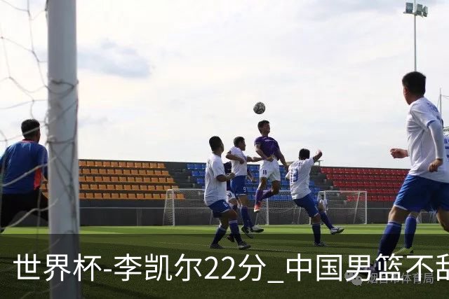 世界杯-李凯尔22分 中国男篮不敌南苏丹两连败