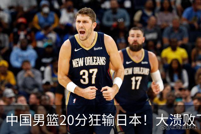 中国男篮20分狂输日本！大溃败下露出四块伤疤！再度崛起必须彻改