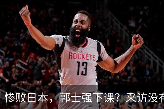 惨败日本，郭士强下课？采访没有道歉，男篮新帅3选1，杜锋热门